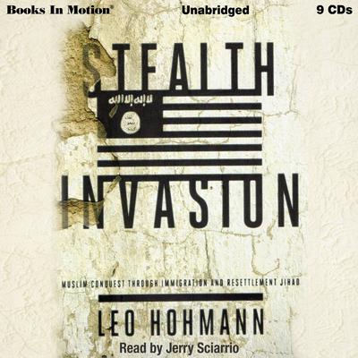 Stealth Invasion: Muslim Conquest Through Immigration & Resettlement Jihad Audiobook, by Leo Hohmann