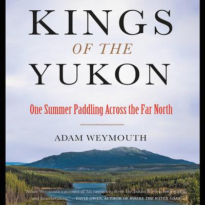Kings of the Yukon: One Summer Paddling Across the Far North Audiobook, by Adam Weymouth