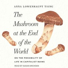 The Mushroom at the End of the World: On the Possibility of Life in Capitalist Ruins Audiobook, by Anna Lowenhaupt Tsing