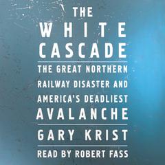 The White Cascade: The Great Northern Railway Disaster and America's Deadliest Avalanche Audiobook, by Gary Krist