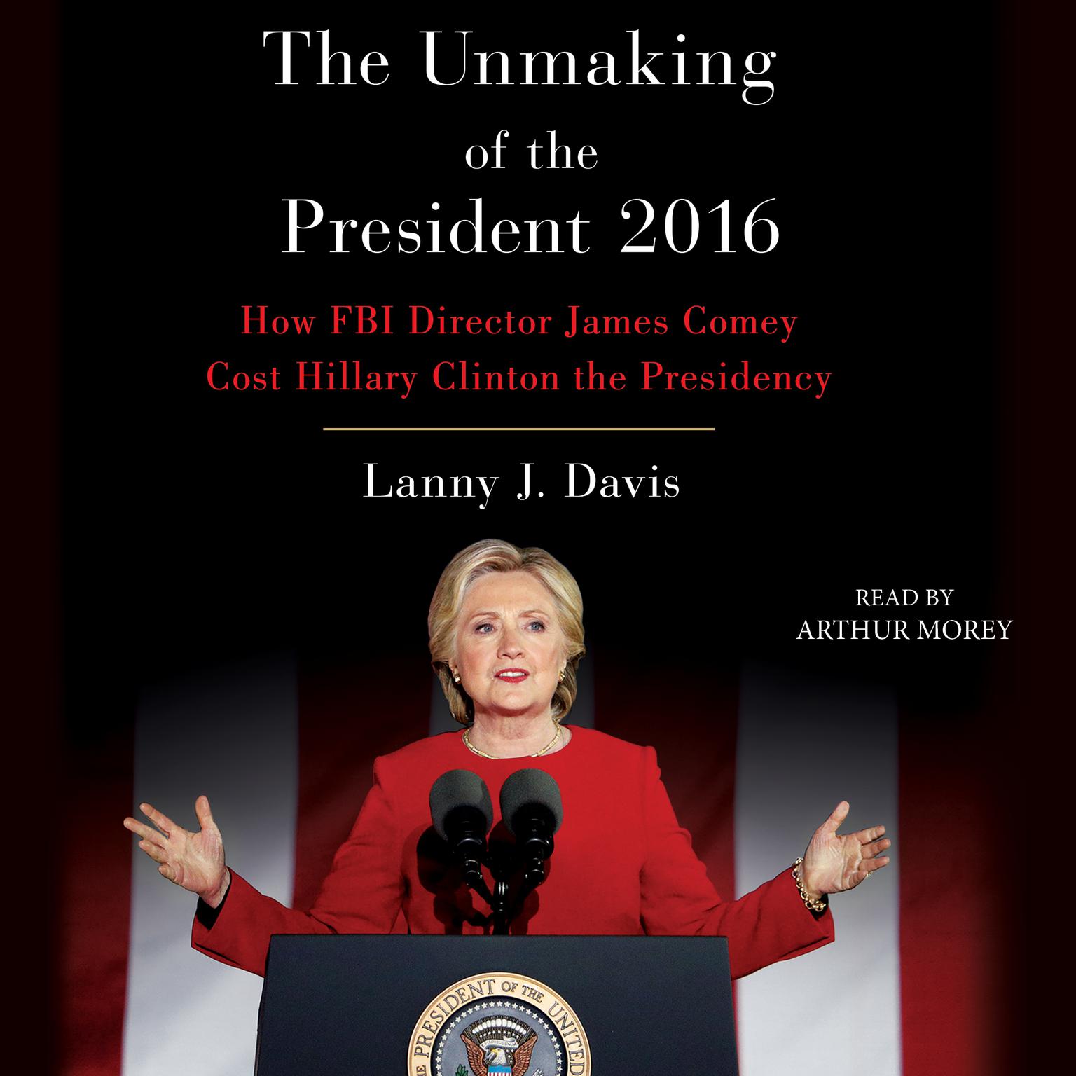 Unmaking of the President 2016: How FBI Director James Comey Cost Hillary Clinton the Presidency Audiobook, by Lanny J. Davis
