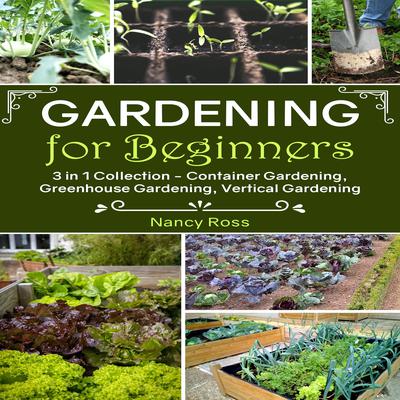 Gardening for Beginners: 3 in 1 Collection—Container Gardening, Greenhouse Gardening, Vertical Gardening Audiobook, by Nancy Ross