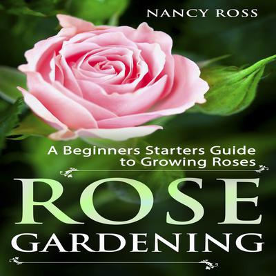 Rose Gardening: A Beginners Starters Guide to Growing Roses Audiobook, by Nancy Ross