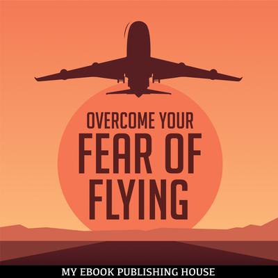 Overcome Your Fear Overcome Flying Audiobook, by My Ebook Publishing House