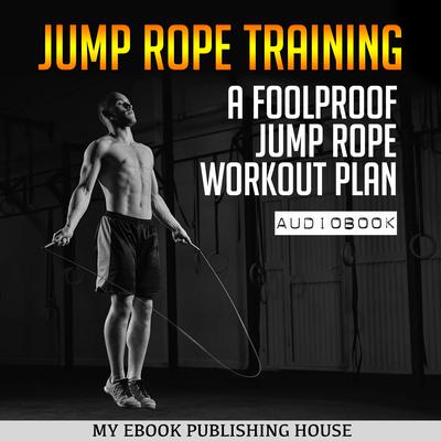 Jump Rope Training: A Foolproof Jump Rope Workout Plan Audiobook, by My Ebook Publishing House