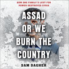 Assad or We Burn the Country: How One Family's Lust for Power Destroyed Syria Audiobook, by 