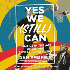 Yes We (Still) Can: Politics in the Age of Obama, Twitter, and Trump Audiobook, by Dan Pfeiffer