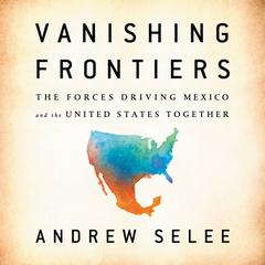 Vanishing Frontiers: The Forces Driving Mexico and the United States Together Audiobook, by Andrew Selee