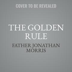 The Golden Rule: Why Living by This Simple Maxim Makes Us Joyful, Peaceful, and, Surprisingly, More Productive Audiobook, by Father Jonathan Morris
