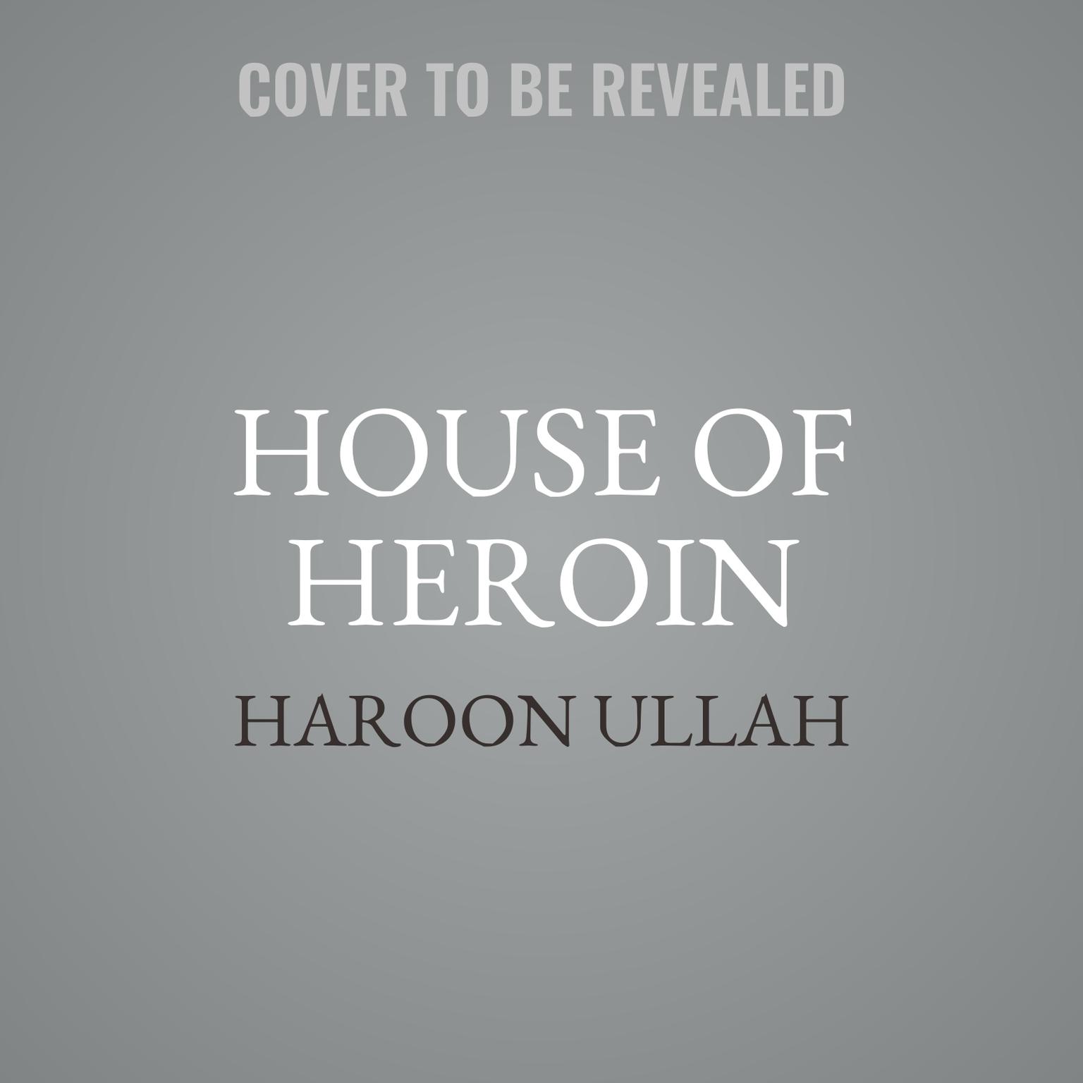 House of Heroin: Inside the Secret Billion-Dollar Narco-Terror Empire That Is Killing America Audiobook, by Haroon Ullah
