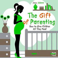 The Gift of Parenting: How to Give Children All They Need Audiobook, by Jane Adams