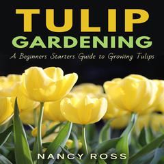 Tulip Gardening: A Beginners Starters Guide to Growing Tulips Audiobook, by Nancy Ross