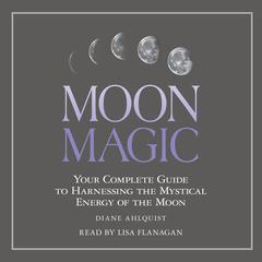 Moon Magic: Your Complete Guide to Harnessing the Mystical Energy of the Moon Audiobook, by Diane Ahlquist