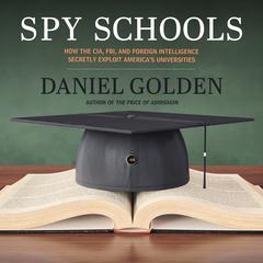 Spy Schools: How the CIA, FBI, and Foreign Intelligence Secretly Exploit America's Universities Audiobook, by Daniel Golden