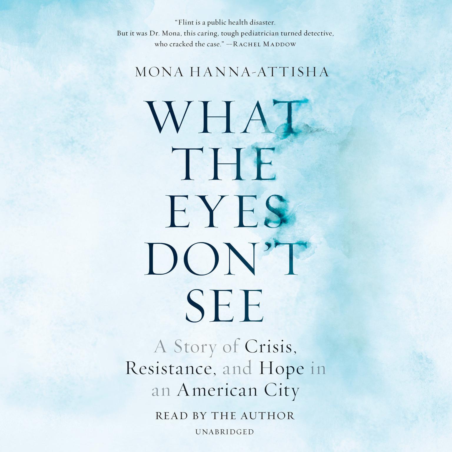 What the Eyes Dont See: A Story of Crisis, Resistance, and Hope in an American City Audiobook, by Mona Hanna-Attisha
