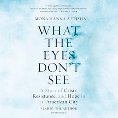 What the Eyes Don't See: A Story of Crisis, Resistance, and Hope in an American City Audiobook, by 