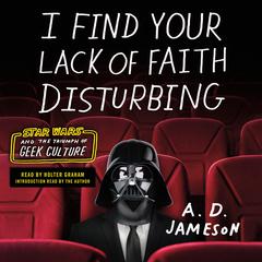 I Find Your Lack of Faith Disturbing: Star Wars and the Triumph of Geek Culture Audiobook, by A. D. Jameson