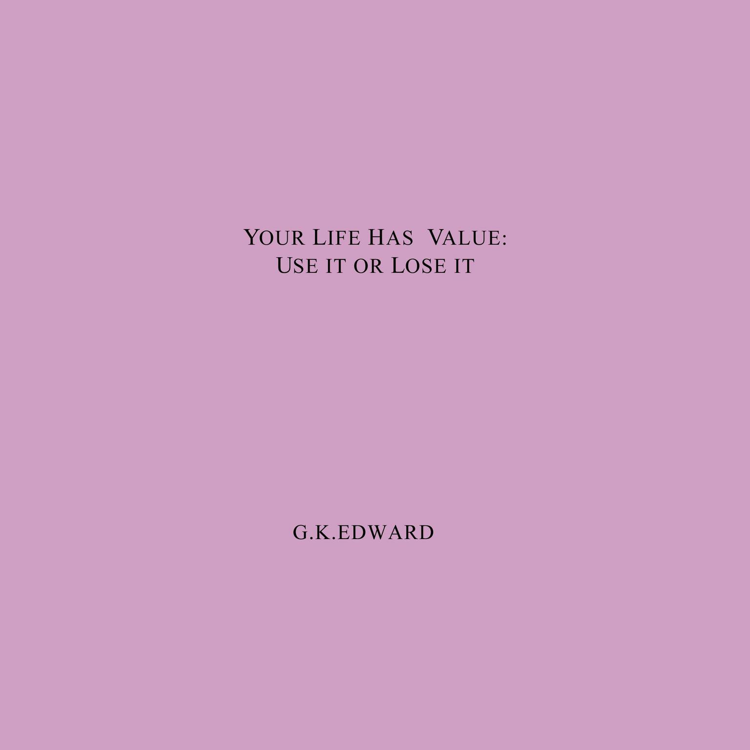 Your Life Has Value: Use It or Lose It: How to Realize Your Life’s Value and Fulfill Your Full Potential Audiobook, by G. K. Edward