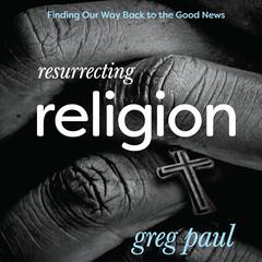 Resurrecting Religion: Finding Our Way Back to the Good News Audiobook, by Greg Paul