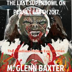 The Last Superbowl on Planet Earth 2017: The Deadliest Fiction Ever Written about Worldwide Annihilation of Billions of People Audiobook, by M. Glenn Baxter