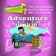 Adventure Junkie: How to Be Adventurous, Get Rid of Boredom, and Make Life Interesting Audiobook, by 