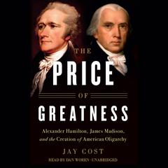 The Price of Greatness: Alexander Hamilton, James Madison, and the Creation of American Oligarchy Audiobook, by Jay Cost
