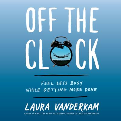 Off the Clock: Feel Less Busy While Getting More Done Audiobook, by 