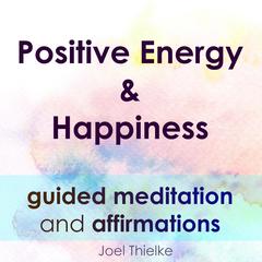 Positive Energy & Happiness - Guided Meditation & Affirmations Audiobook, by Joel Thielke