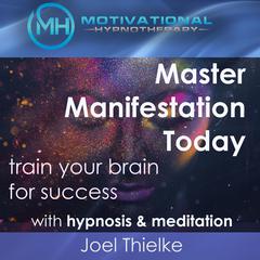 Master Manifestation Today, Train Your Brain for Success with Meditation & Hypnosis Audiobook, by Joel Thielke