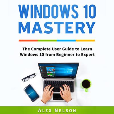 Windows 10 Mastery: The Complete User Guide to Learn Windows 10 from Beginner to Expert Audiobook, by Alex Nelson