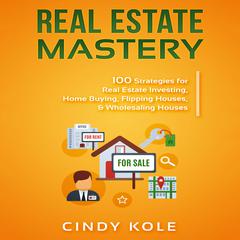Real Estate Mastery: 100 Strategies for Real Estate Investing, Home Buying, Flipping Houses, & Wholesaling Houses (LLC Small Business, Real Estate Agent Sales, Money Making Entrepreneur Series) Audiobook, by Cindy Kole