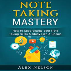 Note Taking Mastery: How to Supercharge Your Note Taking Skills & Study Like A Genius (Improved Learning & Effective Note Taking, Test & Exam Studying Strategies Series) Audiobook, by Alex Nelson