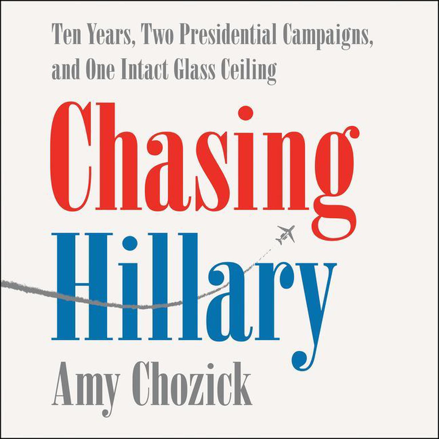 Chasing Hillary: Ten Years, Two Presidential Campaigns, and One Intact Glass Ceiling Audiobook, by Amy Chozick