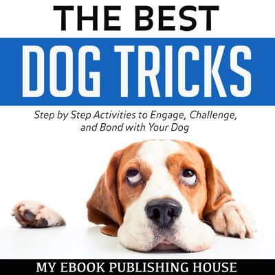 The Best Dog Tricks: Step by Step Activities to Engage, Challenge, and Bond with Your Dog Audiobook, by My Ebook Publishing House