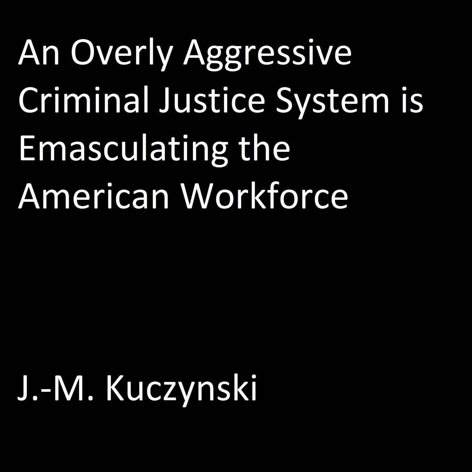 An Overly Aggressive Criminal Justice System is Emasculating the American Workforce Audiobook, by J. M. Kuczynski