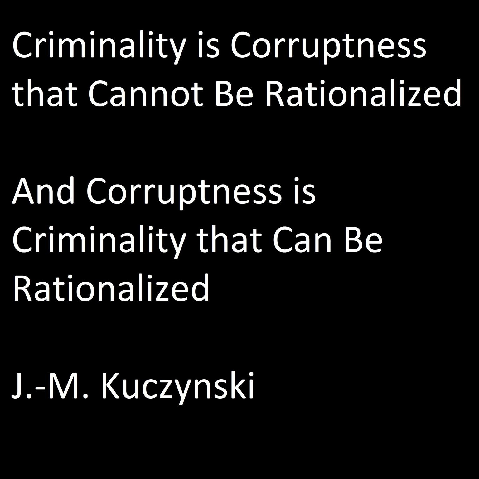 Criminality is Corruptness that Cannot be Rationalized: And Corruptness is Criminality that Can be Rationalized Audiobook, by J. M. Kuczynski