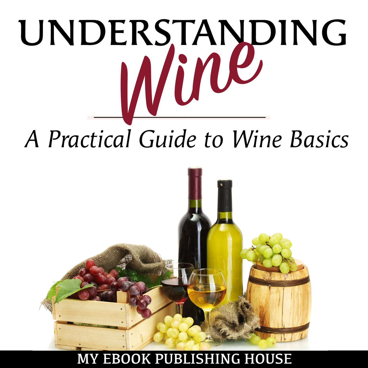 Understanding Wine: A Practical Guide to Wine Basics Audiobook, by My Ebook Publishing House