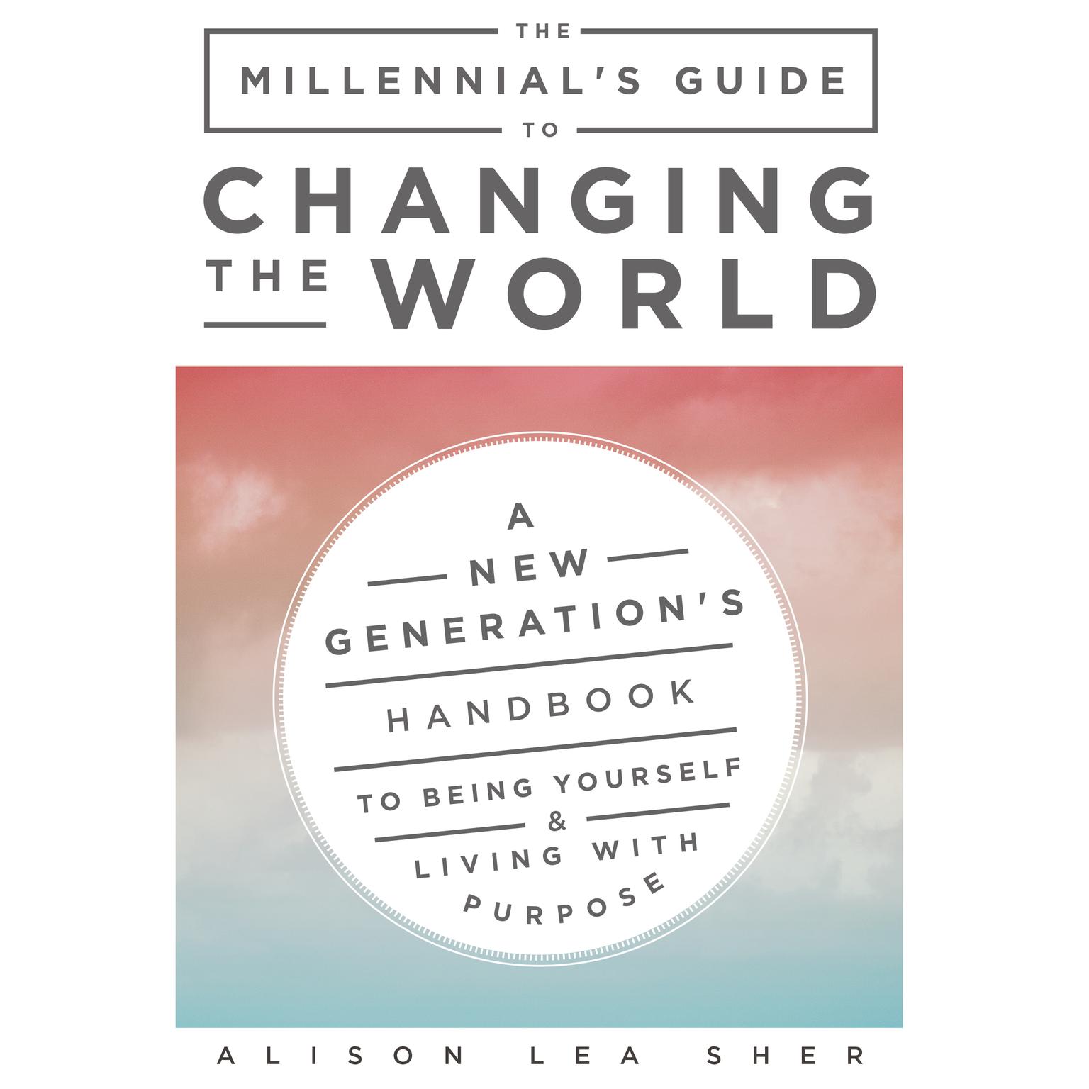 The Millennial’s Guide to Changing the World: A New Generations Handbook to Being Yourself and Living with Purpose Audiobook, by Alison Lea Sher