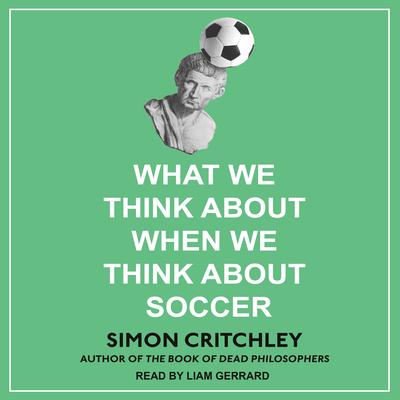 What We Think about When We Think about Soccer Audiobook, by Simon Critchley