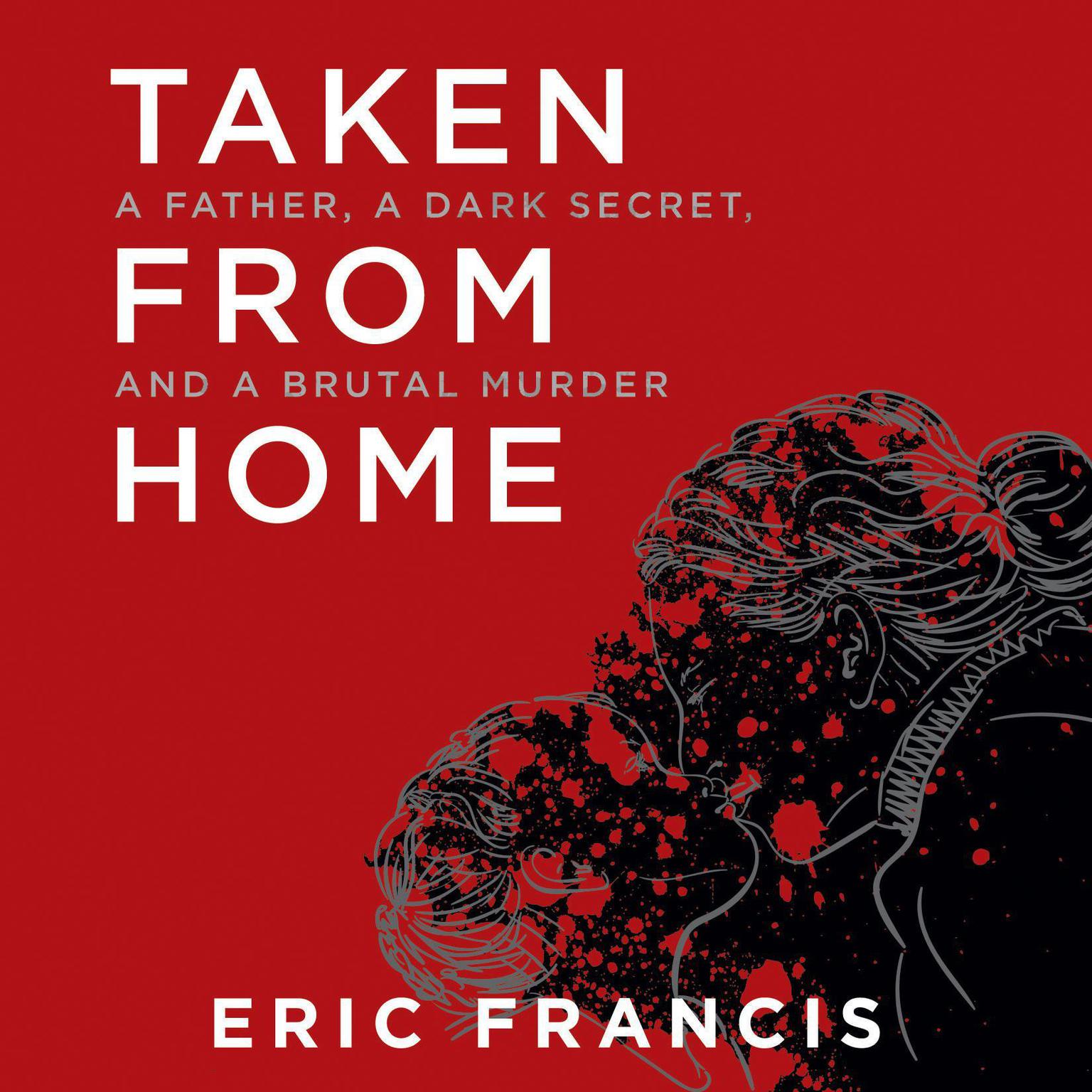 Taken from Home: A Father, a Dark Secret, and a Brutal Murder Audiobook, by Eric Francis
