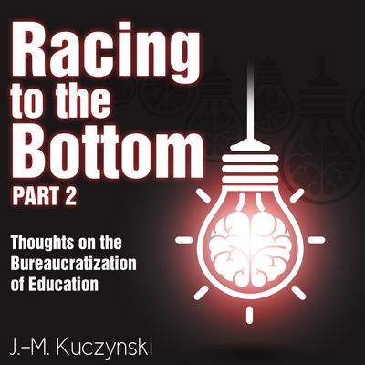 Racing to the Bottom Part 2: Thoughts on the Bureaucratization of Education Audiobook, by J. M. Kuczynski