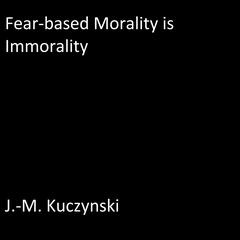 Fear-based Morality is Immorality Audiobook, by J. M. Kuczynski