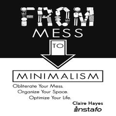 From Mess to Minimalism: Obliterate Your Mess. Organize Your Space. Optimize Your Life. Audiobook, by Claire Hayes