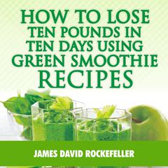 How to Lose Ten Pounds in Ten Days Using Green Smoothie Recipes Audiobook, by James David Rockefeller