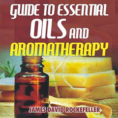 Guide to Essential Oils and Aromatherapy Audiobook, by James David Rockefeller