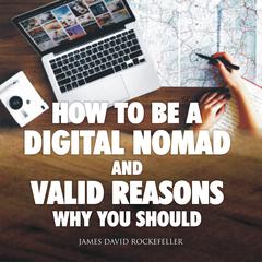 How to Be a Digital Nomad and Valid Reasons Why You Should Audiobook, by James David Rockefeller