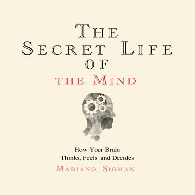 The Secret Life of the Mind: How Your Brain Thinks, Feels, and Decides Audiobook, by Mariano Sigman