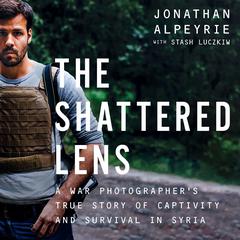 The Shattered Lens: A War Photographers True Story of Captivity and Survival in Syria Audiobook, by Jonathan Alpeyrie, Stash Luczkiw