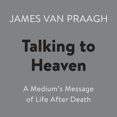 Talking to Heaven: A Medium's Message of Life After Death Audiobook, by James Van Praagh