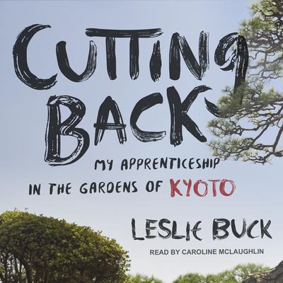 Cutting Back: My Apprenticeship in the Gardens of Kyoto Audiobook, by Leslie Buck